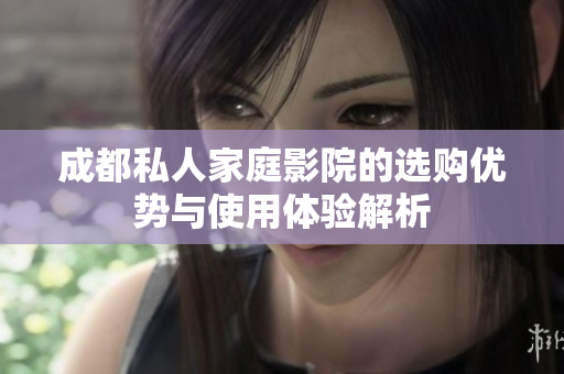 成都私人家庭影院的选购优势与使用体验解析