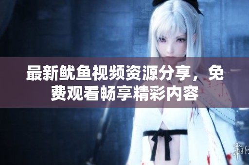最新鱿鱼视频资源分享，免费观看畅享精彩内容