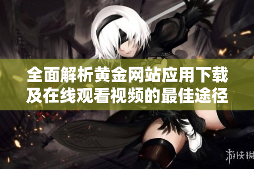 全面解析黄金网站应用下载及在线观看视频的最佳途径
