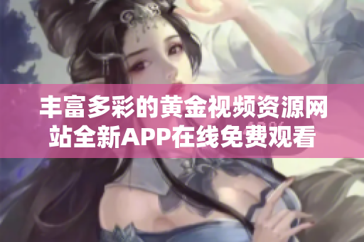 丰富多彩的黄金视频资源网站全新APP在线免费观看