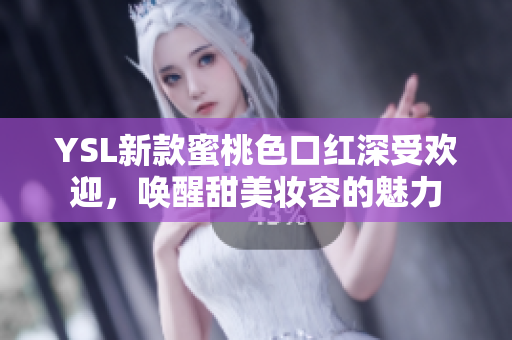YSL新款蜜桃色口红深受欢迎，唤醒甜美妆容的魅力