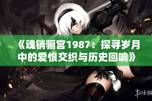 《魂销骊宫1987：探寻岁月中的爱恨交织与历史回响》
