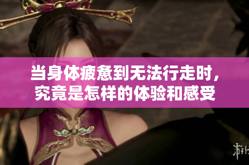 当身体疲惫到无法行走时，究竟是怎样的体验和感受