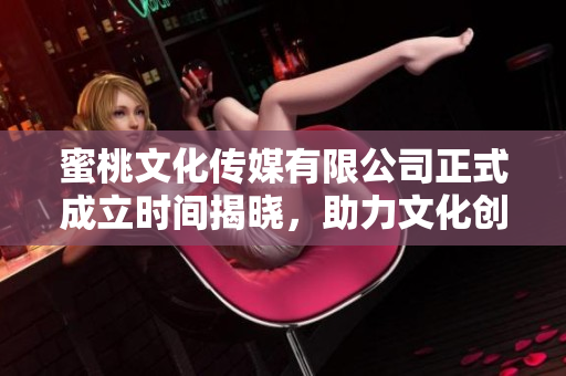 蜜桃文化传媒有限公司正式成立时间揭晓，助力文化创新发展