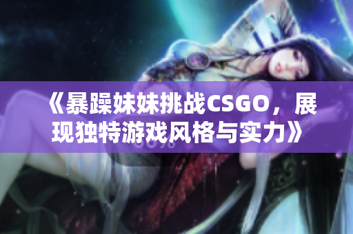 《暴躁妹妹挑战CSGO，展现独特游戏风格与实力》
