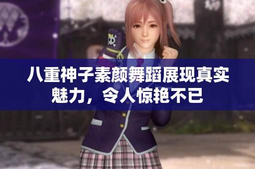 八重神子素颜舞蹈展现真实魅力，令人惊艳不已