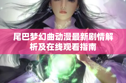 尾巴梦幻曲动漫最新剧情解析及在线观看指南