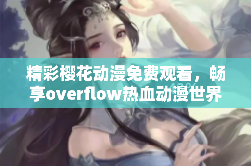 精彩樱花动漫免费观看，畅享overflow热血动漫世界