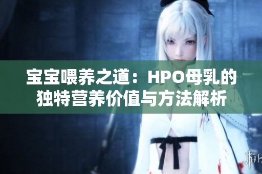 宝宝喂养之道：HPO母乳的独特营养价值与方法解析
