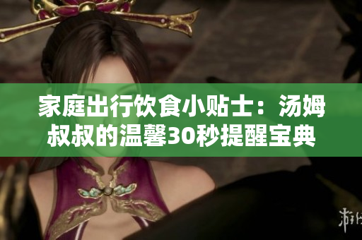 家庭出行饮食小贴士：汤姆叔叔的温馨30秒提醒宝典