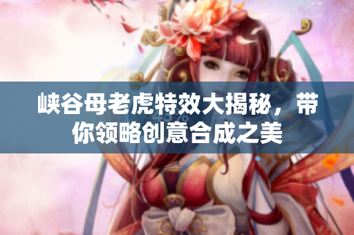 峡谷母老虎特效大揭秘，带你领略创意合成之美