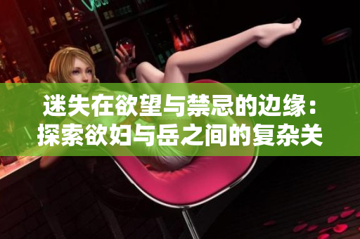 迷失在欲望与禁忌的边缘：探索欲妇与岳之间的复杂关系
