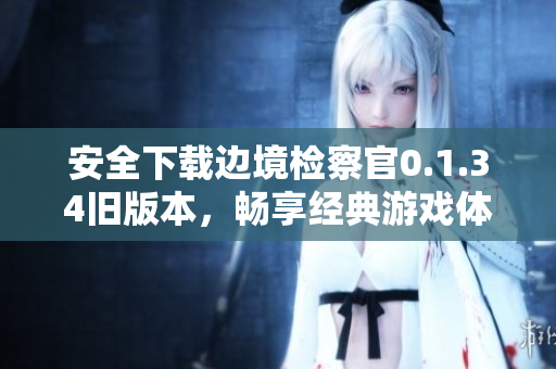 安全下载边境检察官0.1.34旧版本，畅享经典游戏体验