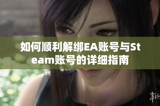 如何顺利解绑EA账号与Steam账号的详细指南