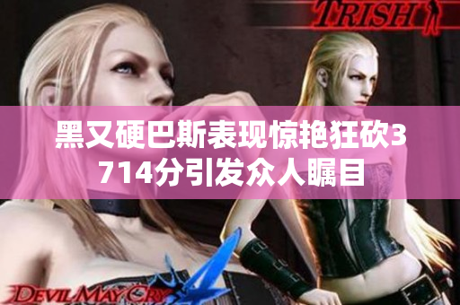 黑又硬巴斯表现惊艳狂砍3714分引发众人瞩目