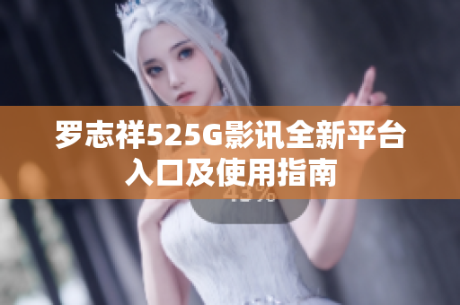 罗志祥525G影讯全新平台入口及使用指南