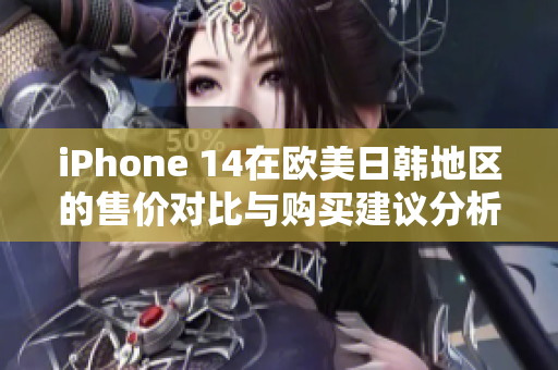 iPhone 14在欧美日韩地区的售价对比与购买建议分析