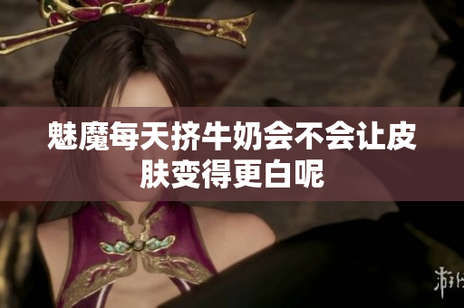 魅魔每天挤牛奶会不会让皮肤变得更白呢