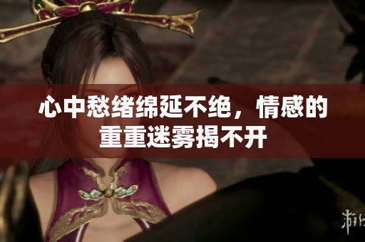 心中愁绪绵延不绝，情感的重重迷雾揭不开