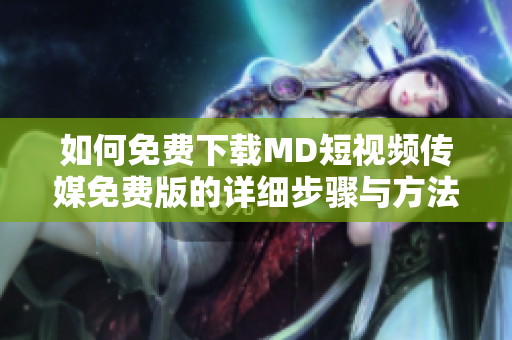 如何免费下载MD短视频传媒免费版的详细步骤与方法