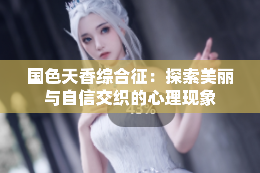 国色天香综合征：探索美丽与自信交织的心理现象