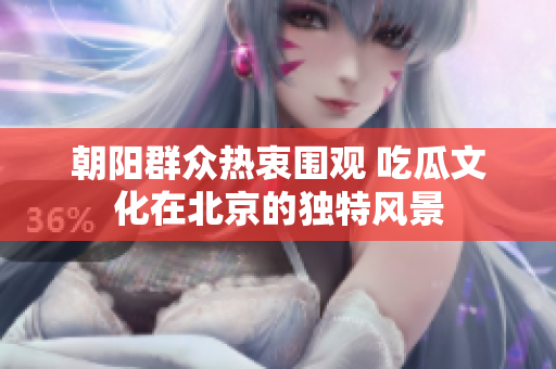 朝阳群众热衷围观 吃瓜文化在北京的独特风景
