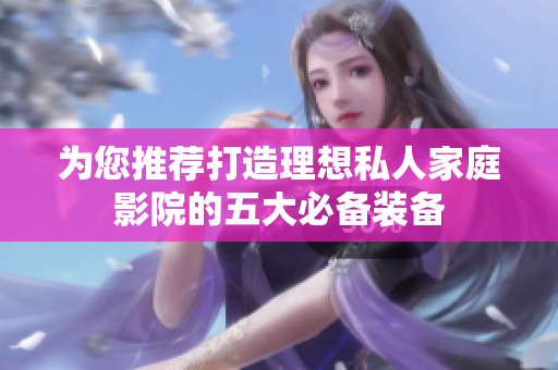 为您推荐打造理想私人家庭影院的五大必备装备