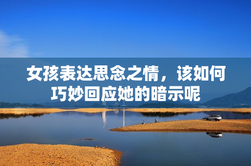 女孩表达思念之情，该如何巧妙回应她的暗示呢