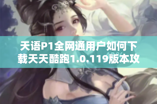 天语P1全网通用户如何下载天天酷跑1.0.119版本攻略