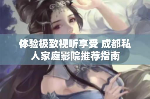 体验极致视听享受 成都私人家庭影院推荐指南