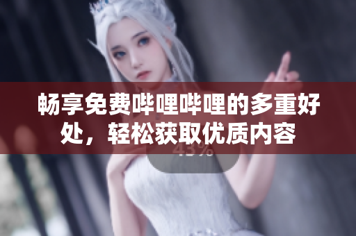 畅享免费哔哩哔哩的多重好处，轻松获取优质内容