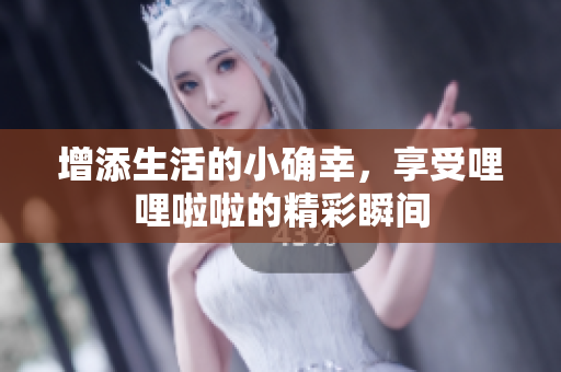 增添生活的小确幸，享受哩哩啦啦的精彩瞬间