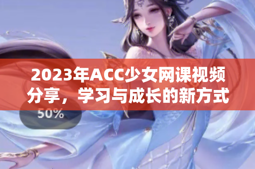2023年ACC少女网课视频分享，学习与成长的新方式