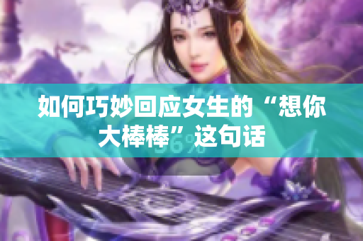 如何巧妙回应女生的“想你大棒棒”这句话