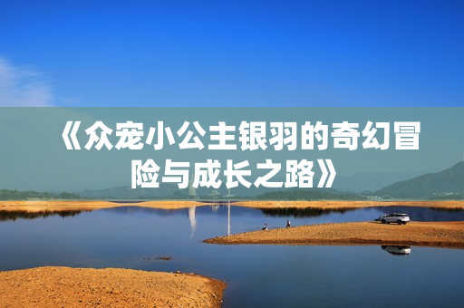 《众宠小公主银羽的奇幻冒险与成长之路》