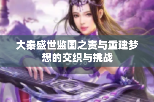 大秦盛世监国之责与重建梦想的交织与挑战