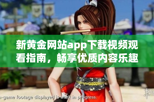 新黄金网站app下载视频观看指南，畅享优质内容乐趣