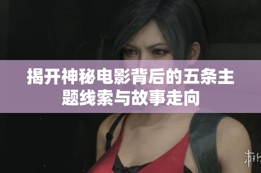 揭开神秘电影背后的五条主题线索与故事走向