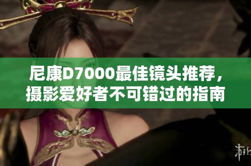 尼康D7000最佳镜头推荐，摄影爱好者不可错过的指南