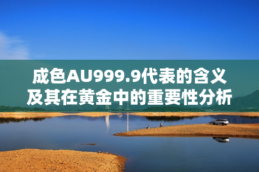 成色AU999.9代表的含义及其在黄金中的重要性分析