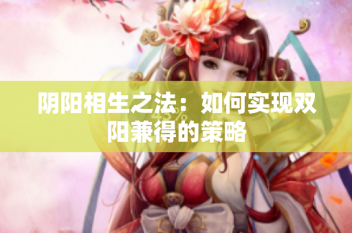 阴阳相生之法：如何实现双阳兼得的策略