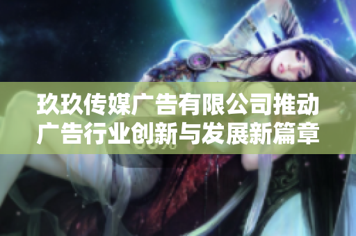玖玖传媒广告有限公司推动广告行业创新与发展新篇章
