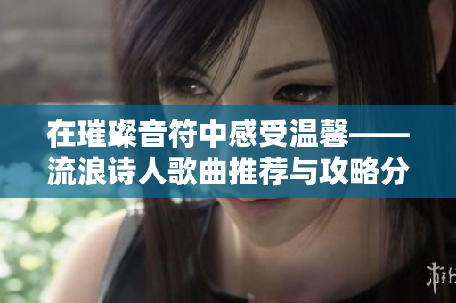 在璀璨音符中感受温馨——流浪诗人歌曲推荐与攻略分享