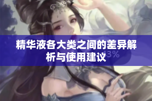 精华液各大类之间的差异解析与使用建议