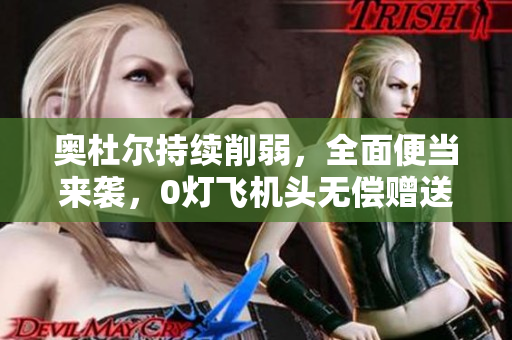 奥杜尔持续削弱，全面便当来袭，0灯飞机头无偿赠送!
