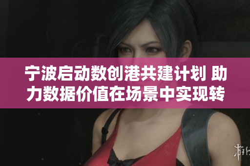 宁波启动数创港共建计划 助力数据价值在场景中实现转化