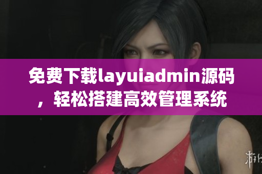 免费下载layuiadmin源码，轻松搭建高效管理系统
