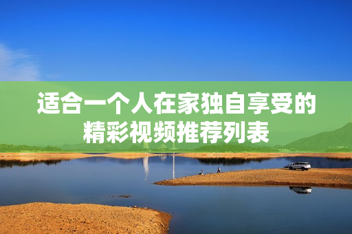 适合一个人在家独自享受的精彩视频推荐列表