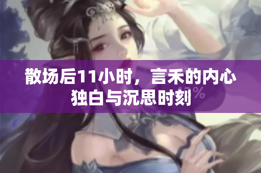 散场后11小时，言禾的内心独白与沉思时刻