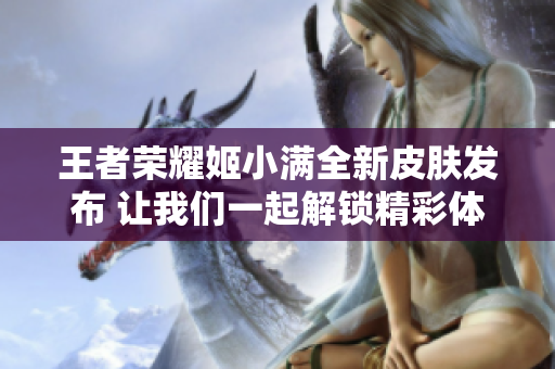 王者荣耀姬小满全新皮肤发布 让我们一起解锁精彩体验